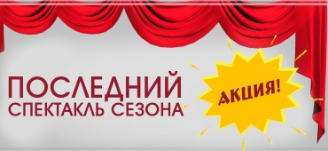 Акция! Последний спектакль сезона!